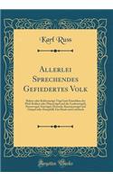 Allerlei Sprechendes Gefiedertes Volk: Raben-oder Krähenartige Vögel (mit Einschluss der Pfeif-Krähen oder Flötenvögel und der Laubenvögel), Pastorvogel, Starvögel, Drosseln, Kanarienvogel und Gimpel oder Dompfaff; Ein Hand-und Lehrbuch (Classic Re