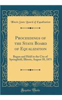 Proceedings of the State Board of Equalization: Begun and Held in the City of Springfield, Illinois, August 10, 1875 (Classic Reprint)