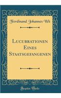 Lucubrationen Eines Staatsgefangenen (Classic Reprint)