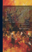 Memoirs and Records of the Northamptonshire & Rutland Militia, Together With a Brief Outline of the Origin and History of the Militia Forces of Great Britain to the Present Time, by the Captain of No. 1 Company