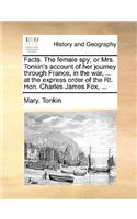 Facts. the Female Spy; Or Mrs. Tonkin's Account of Her Journey Through France, in the War, ... at the Express Order of the Rt. Hon. Charles James Fox, ...