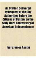 An Oration Delivered by Request of the City Authorities Before the Citizens of Boston, on the Sixty Third Anniversary of American Independence;