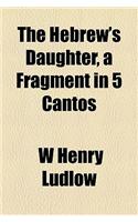 The Hebrew's Daughter, a Fragment in 5 Cantos