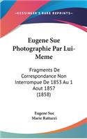 Eugene Sue Photographie Par Lui-Meme: Fragments de Correspondance Non Interrompue de 1853 Au 1 Aout 1857 (1858)