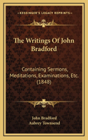 The Writings Of John Bradford: Containing Sermons, Meditations, Examinations, Etc. (1848)