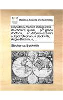 Disputatio Medica Inauguralis de Cholera; Quam, ... Pro Gradu Doctoris, ... Eruditorum Examini Subjicit Stephanus Beckwith, Anglo-Britannus, ...