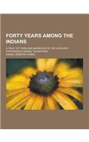 Forty Years Among the Indians; A True Yet Thrilling Narrative of the Author's Experiences Among the Natives