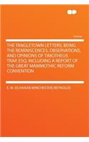 The Tangletown Letters; Being the Reminiscences, Observations, and Opinions of Timotheus Trap, Esq. Including a Report of the Great Mammothic Reform Convention