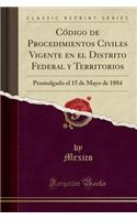 Código de Procedimientos Civiles Vigente En El Distrito Federal Y Territorios: Promulgado El 15 de Mayo de 1884 (Classic Reprint)