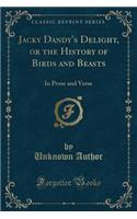 Jacky Dandy's Delight, or the History of Birds and Beasts: In Prose and Verse (Classic Reprint)