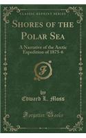 Shores of the Polar Sea: A Narrative of the Arctic Expedition of 1875-6 (Classic Reprint)