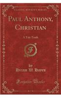 Paul Anthony, Christian: A Tale Truth (Classic Reprint)