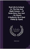 Real Life In Ireland, Or, The Day And Night Scenes ... Of Brian Boru, Esq. And ... Sir Shawn O'dogherty, By A Real Paddy [p. Egan]