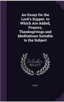 An Essay On the Lord's Supper. to Which Are Added, Prayers, Thanksgivings and Meditations Suitable to the Subject: (English)