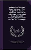 United States Shipping Board Emergency Fleet Corporation. Hearing Before the Committee on Commerce, United States Senate, Sixty-Fifth Congress, Second Session, on S. Res. 170 Volume PT. 1