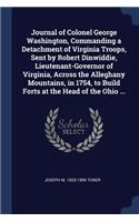 Journal of Colonel George Washington, Commanding a Detachment of Virginia Troops, Sent by Robert Dinwiddie, Lieutenant-Governor of Virginia, Across the Alleghany Mountains, in 1754, to Build Forts at the Head of the Ohio ...