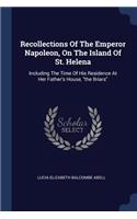 Recollections Of The Emperor Napoleon, On The Island Of St. Helena: Including The Time Of His Residence At Her Father's House, the Briars