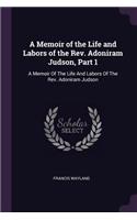 Memoir of the Life and Labors of the Rev. Adoniram Judson, Part 1: A Memoir Of The Life And Labors Of The Rev. Adoniram Judson