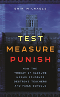 Test, Measure, Punish: How the Threat of Closure Harms Students, Destroys Teachers, and Fails Schools