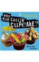 Who You Callin' Cupcake: 75 In-Your-Face Recipes that Reinvent the Cupcake