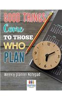 Good Things Come to Those Who Plan Weekly Planner Notepad