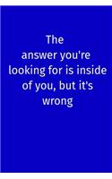 The answer you're looking for is inside of you, but it's wrong