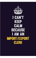 I can't Keep Calm Because I Am An Import/Export Clerk