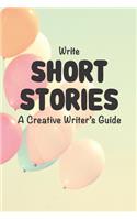 Write Short Stories A Creative Writer's Guide: For Writers and Story Tellers of Any Book Genre, Novels, Fiction Stories, Teen and Children's Books. Quick Ideas, Creative Inspiration. Easy to Foll