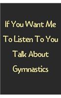 If You Want Me To Listen To You Talk About Gymnastics: Lined Journal, 120 Pages, 6 x 9, Funny Gymnastics Gift Idea, Black Matte Finish (If You Want Me To Listen To You Talk About Gymnastics Journal)
