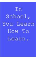 In school, you learn how to learn.