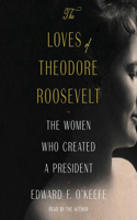 Loves of Theodore Roosevelt: The Women Who Created a President