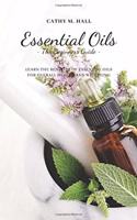 Essential Oils - The Beginners Guide -: Learn the Benefits of Essential Oils for Overall Health and Wellbeing