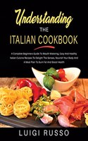 Understanding The Italian Cookbook: A Complete Beginners Guide To Mouth-Watering, Easy And Healthy Italian Cuisine Recipes To Delight The Senses, Nourish Your Body And A Meal Plan To B(3 The Complete Italian Cookbook)