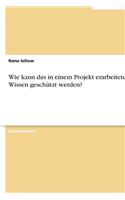 Wie kann das in einem Projekt erarbeitete Wissen geschützt werden?: (German)