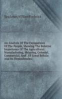Analysis Of The Occupations Of The People, Showing The Relative Importance Of The Agricultural, Manufacturing, Shipping, Colonial, Commercial, And . Of Great Britain And Its Dependencies;