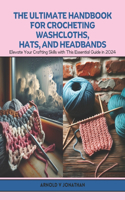 Ultimate Handbook for Crocheting Washcloths, Hats, and Headbands