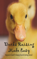 Ducks Raising Made Easy: Beginner's Guide To Raising Ducks & Getting Started: How To Take Care Of Baby Ducklings