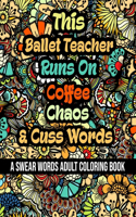 This Ballet Teacher Runs On Coffee, Chaos and Cuss Words: A Swear Word Adult Coloring Book For Stress Relieving, Fun Swearing Pages With Animals Mandalas and Flowers Patterns, Funny Christmas Gag Gift For B