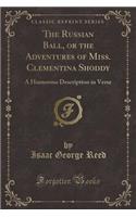 The Russian Ball, or the Adventures of Miss. Clementina Shoddy: A Humorous Description in Verse (Classic Reprint)