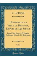 Histoire de la Ville de Beauvais, Depuis Le 14e Siï¿½cle, Vol. 2: Pour Faire Suite a l'Histoire Politique, Morale, Et Religieuse (Classic Reprint)