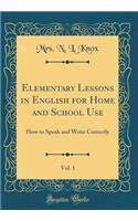 Elementary Lessons in English for Home and School Use, Vol. 1: How to Speak and Write Correctly (Classic Reprint)
