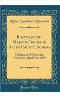 Roster of the Masonic Bodies in Allen County, Indiana: Tableau of Officers and Members, April 1st, 1898 (Classic Reprint): Tableau of Officers and Members, April 1st, 1898 (Classic Reprint)