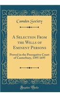 A Selection From the Wills of Eminent Persons: Proved in the Prerogative Court of Canterbury, 1495 1695 (Classic Reprint)
