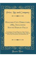 Holyoke City Directory, 1885, Including South Hadley Falls: Containing a General Directory of the Citizens, Business Directory, Street Directory, Map, a Record of the City Government, Its Institutions, Etc (Classic Reprint): Containing a General Directory of the Citizens, Business Directory, Street Directory, Map, a Record of the City Government, Its Institutions, Etc (C