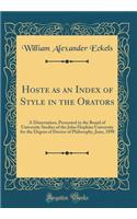 Hoste as an Index of Style in the Orators: A Dissertation, Presented to the Board of University Studies of the John Hopkins University for the Degree of Doctor of Philosophy, June, 1898 (Classic Reprint)