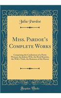 Miss. Pardoes Complete Works: Comprising the Confessions of a Pretty Woman, the Jealous Wife, the Rival Beauties, the Wife's Trials, the Romance of the Harem (Classic Reprint)