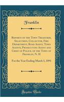 Reports of the Town Treasurer, Selectmen, Collector, Fire Department, Road Agent, Town Agents, Prosecuting Agent and Chief of Police, of the Town of Franklin, N. H: For the Year Ending March 1, 1891 (Classic Reprint)