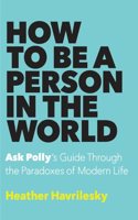 How to Be a Person in the World: Ask Polly's Guide Through the Paradoxes of Modern Life: Ask Polly's Guide Through the Paradoxes of Modern Life