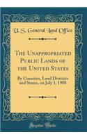 The Unappropriated Public Lands of the United States: By Counties, Land Districts and States, on July 1, 1908 (Classic Reprint)