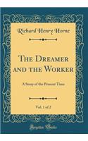 The Dreamer and the Worker, Vol. 1 of 2: A Story of the Present Time (Classic Reprint)